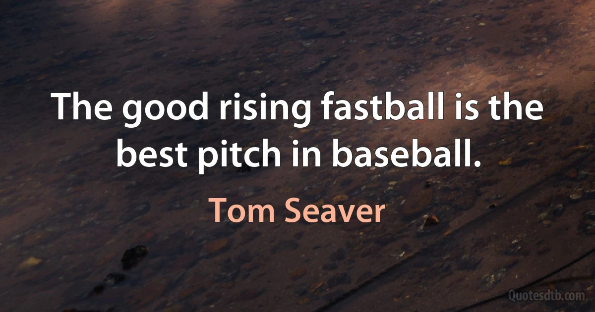 The good rising fastball is the best pitch in baseball. (Tom Seaver)