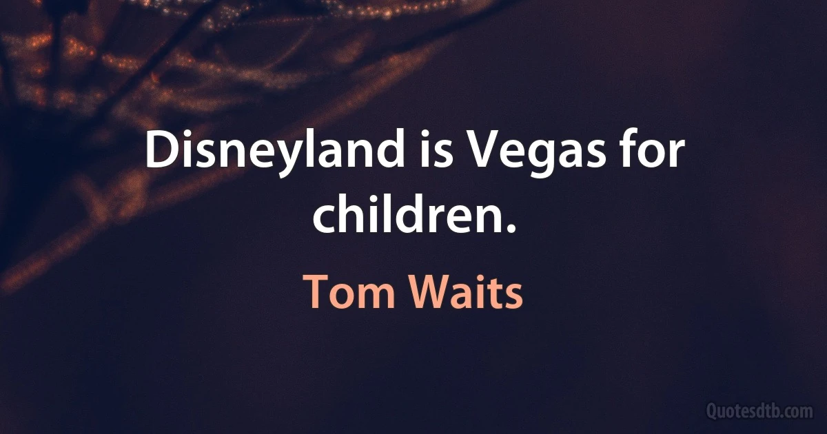 Disneyland is Vegas for children. (Tom Waits)