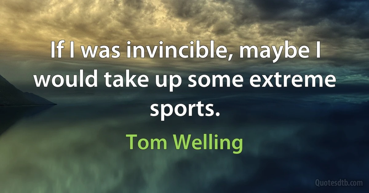 If I was invincible, maybe I would take up some extreme sports. (Tom Welling)