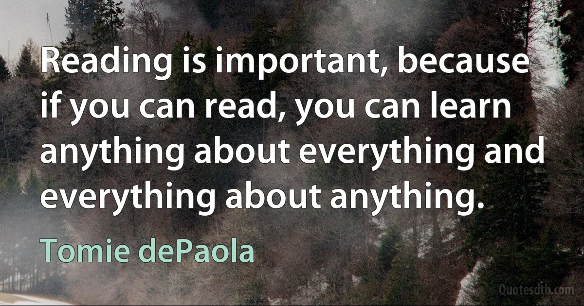 Reading is important, because if you can read, you can learn anything about everything and everything about anything. (Tomie dePaola)