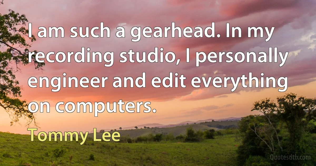 I am such a gearhead. In my recording studio, I personally engineer and edit everything on computers. (Tommy Lee)