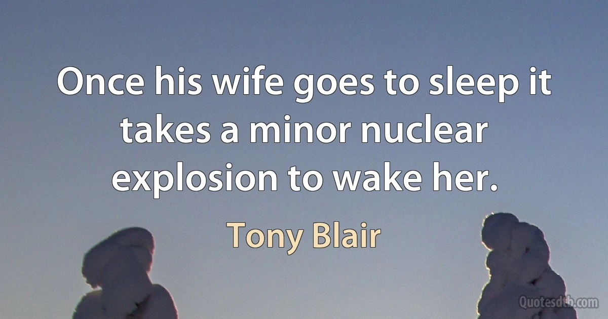 Once his wife goes to sleep it takes a minor nuclear explosion to wake her. (Tony Blair)