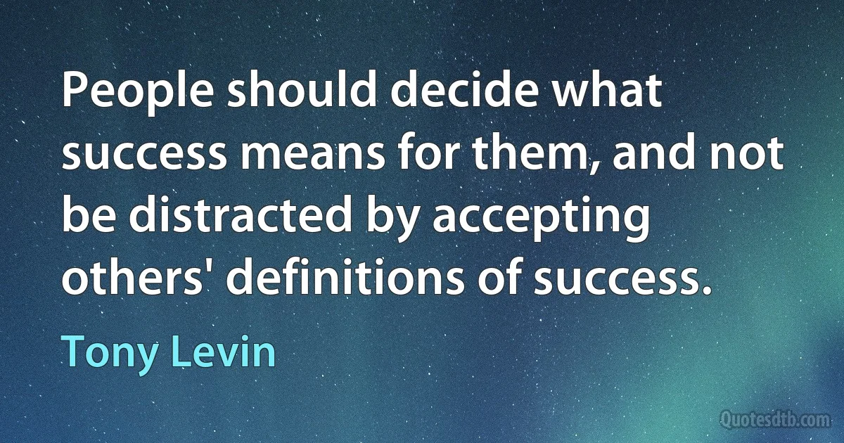 People should decide what success means for them, and not be distracted by accepting others' definitions of success. (Tony Levin)