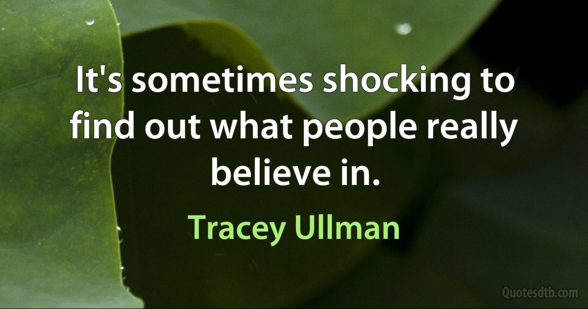 It's sometimes shocking to find out what people really believe in. (Tracey Ullman)