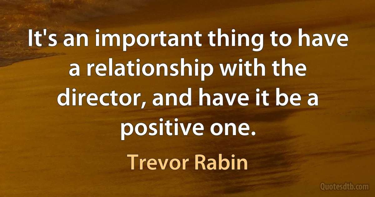 It's an important thing to have a relationship with the director, and have it be a positive one. (Trevor Rabin)