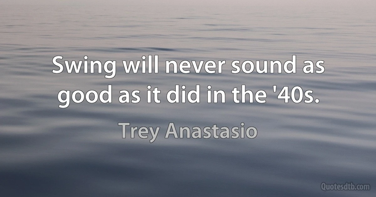 Swing will never sound as good as it did in the '40s. (Trey Anastasio)