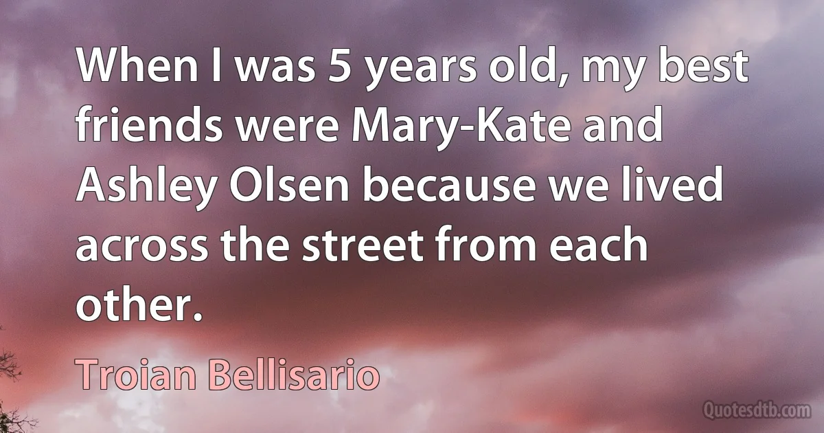 When I was 5 years old, my best friends were Mary-Kate and Ashley Olsen because we lived across the street from each other. (Troian Bellisario)