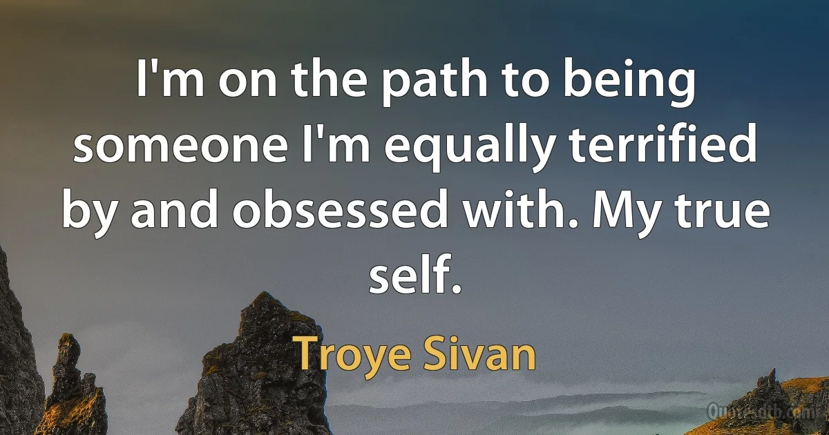 I'm on the path to being someone I'm equally terrified by and obsessed with. My true self. (Troye Sivan)