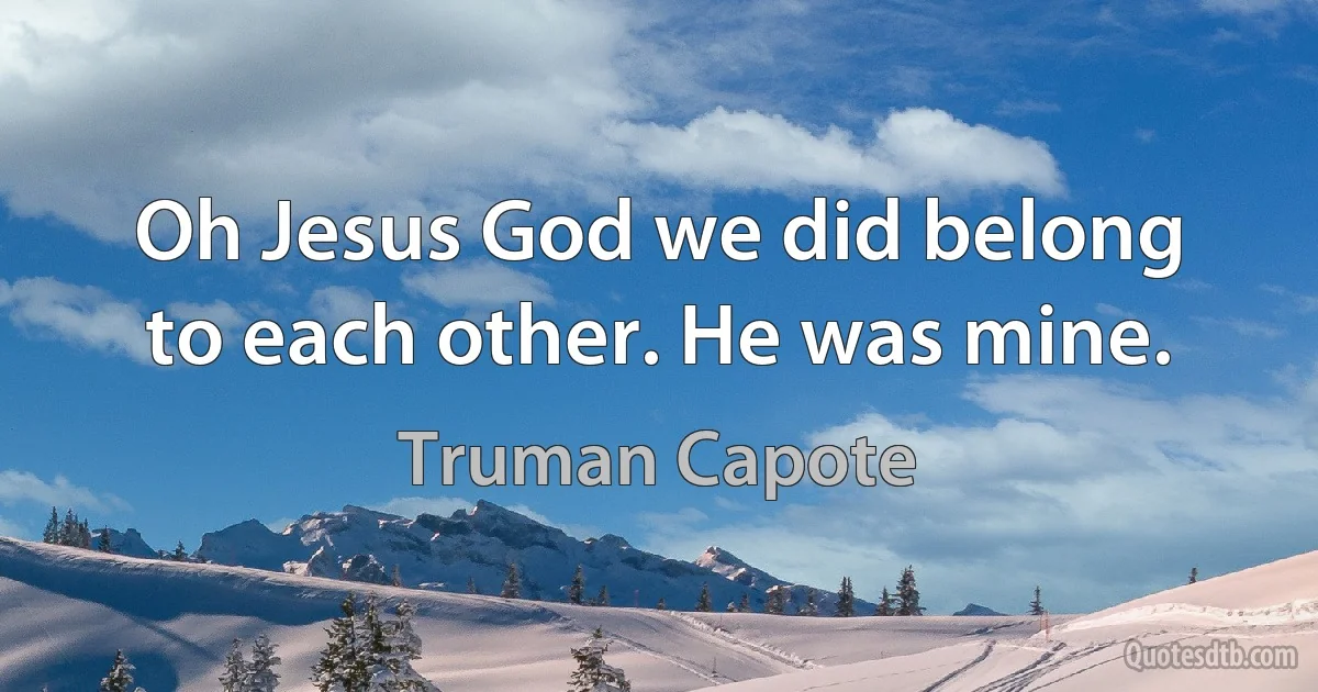 Oh Jesus God we did belong to each other. He was mine. (Truman Capote)