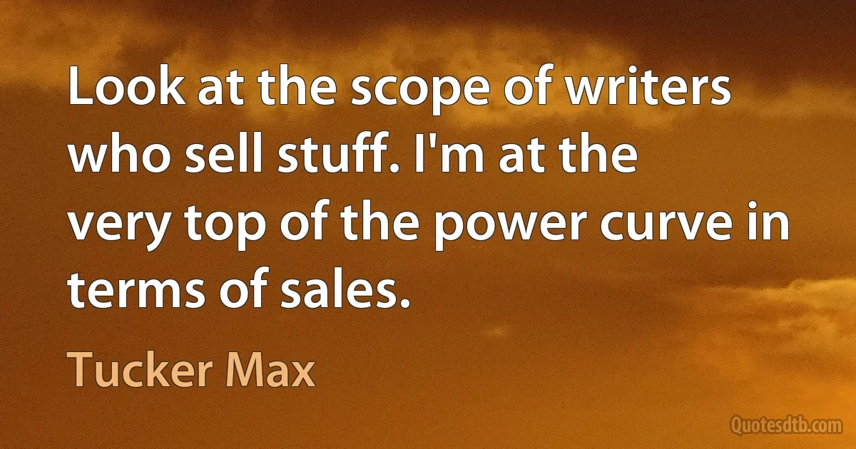 Look at the scope of writers who sell stuff. I'm at the very top of the power curve in terms of sales. (Tucker Max)