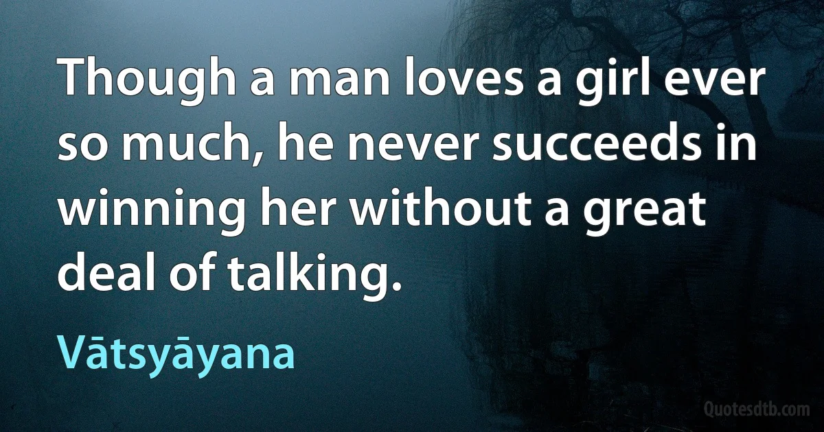 Though a man loves a girl ever so much, he never succeeds in winning her without a great deal of talking. (Vātsyāyana)