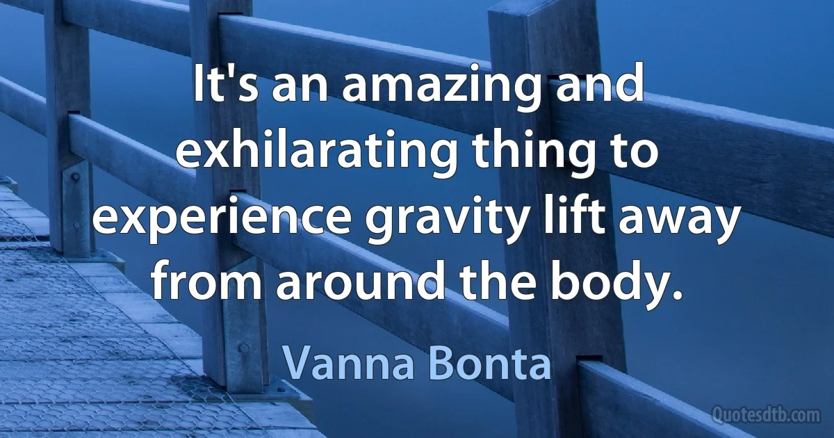 It's an amazing and exhilarating thing to experience gravity lift away from around the body. (Vanna Bonta)