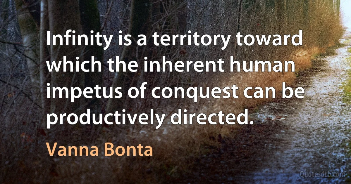 Infinity is a territory toward which the inherent human impetus of conquest can be productively directed. (Vanna Bonta)