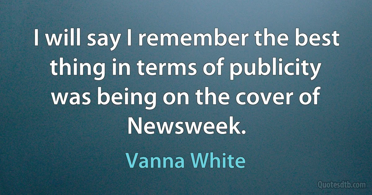 I will say I remember the best thing in terms of publicity was being on the cover of Newsweek. (Vanna White)