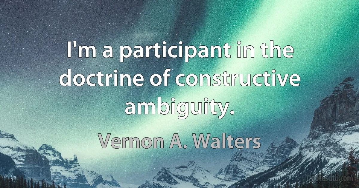 I'm a participant in the doctrine of constructive ambiguity. (Vernon A. Walters)