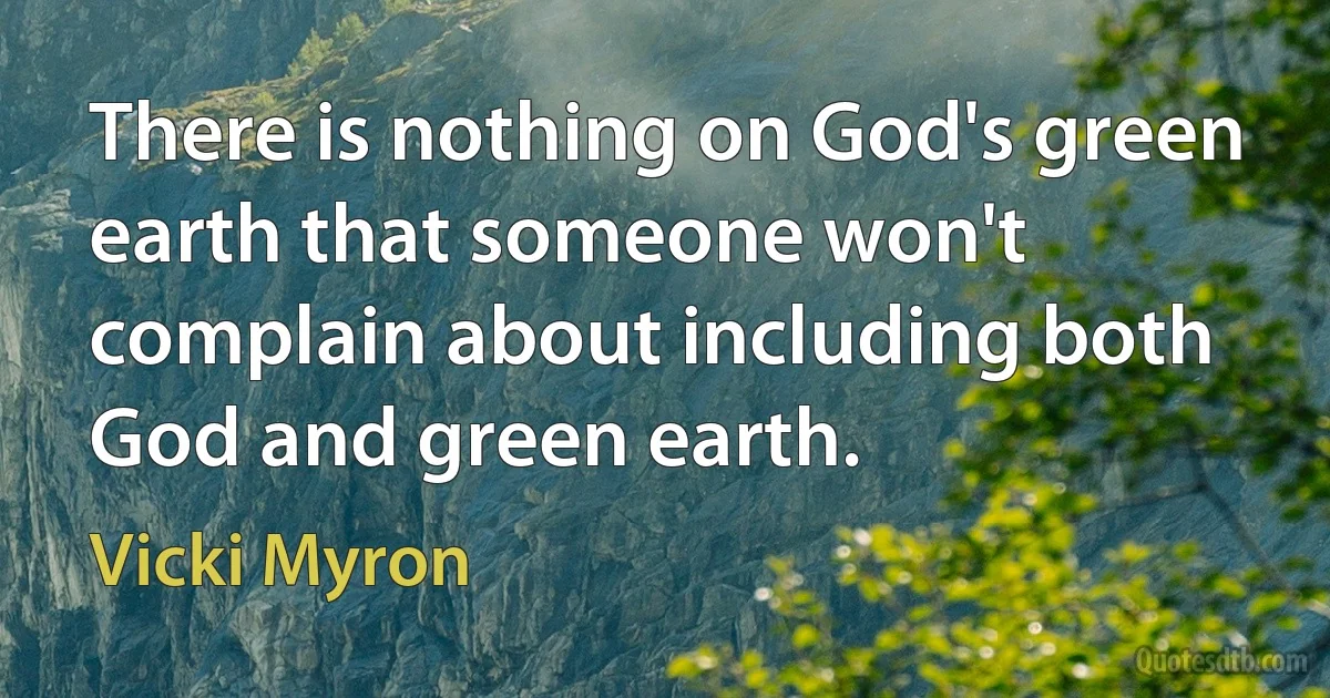 There is nothing on God's green earth that someone won't complain about including both God and green earth. (Vicki Myron)