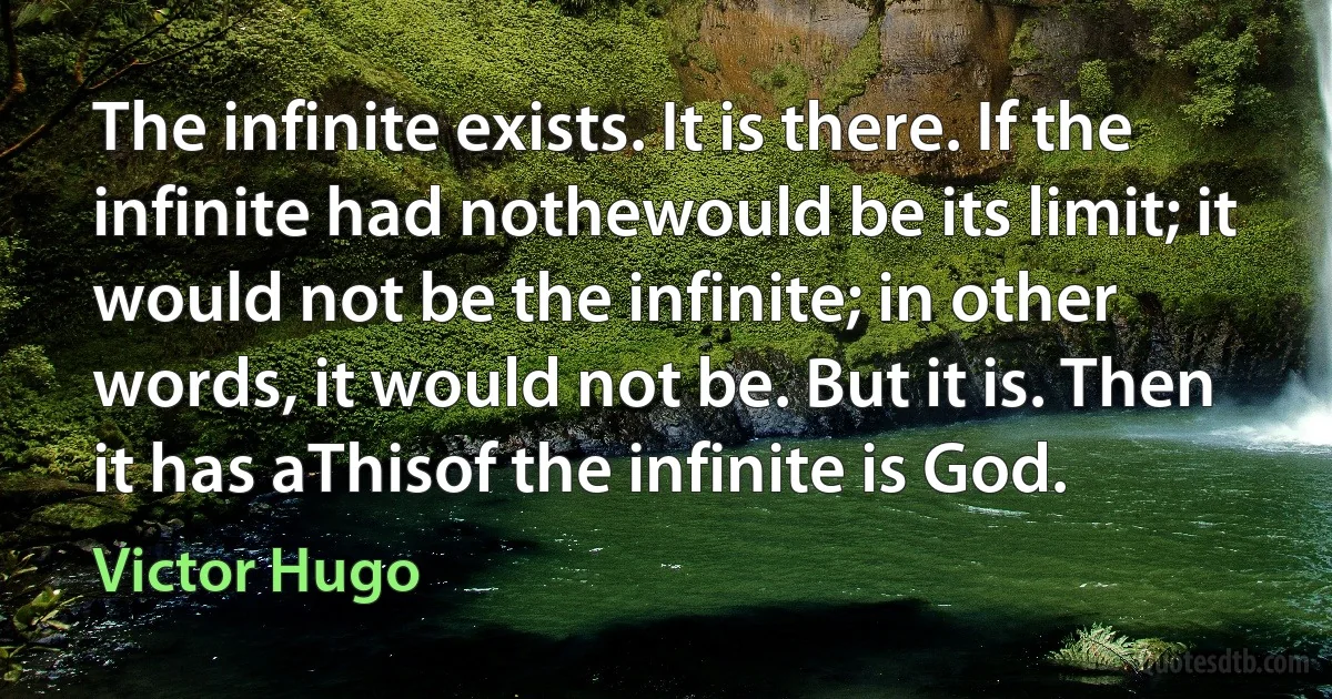 The infinite exists. It is there. If the infinite had nothewould be its limit; it would not be the infinite; in other words, it would not be. But it is. Then it has aThisof the infinite is God. (Victor Hugo)