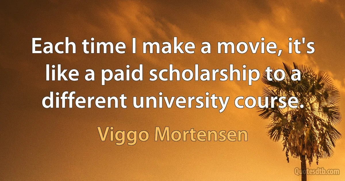 Each time I make a movie, it's like a paid scholarship to a different university course. (Viggo Mortensen)