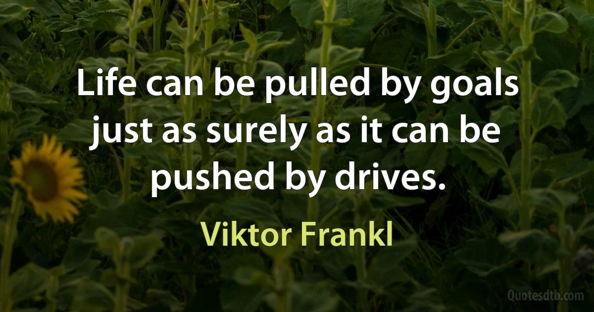 Life can be pulled by goals just as surely as it can be pushed by drives. (Viktor Frankl)