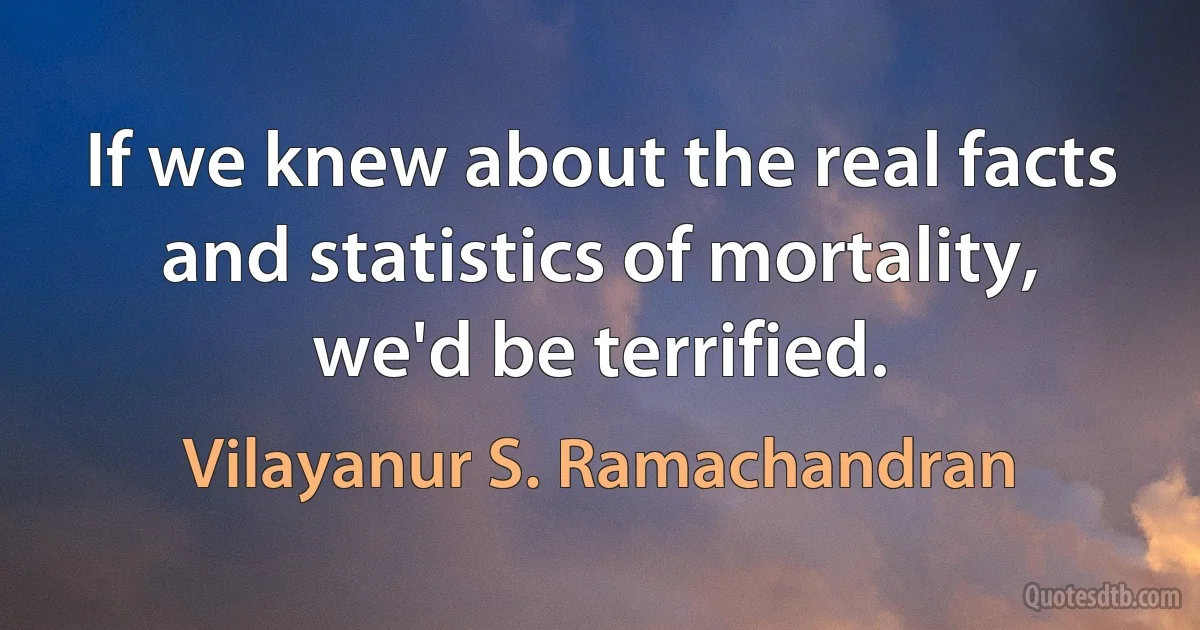 If we knew about the real facts and statistics of mortality, we'd be terrified. (Vilayanur S. Ramachandran)