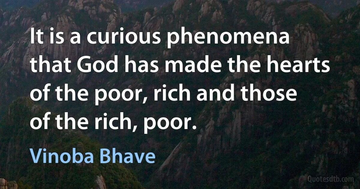 It is a curious phenomena that God has made the hearts of the poor, rich and those of the rich, poor. (Vinoba Bhave)