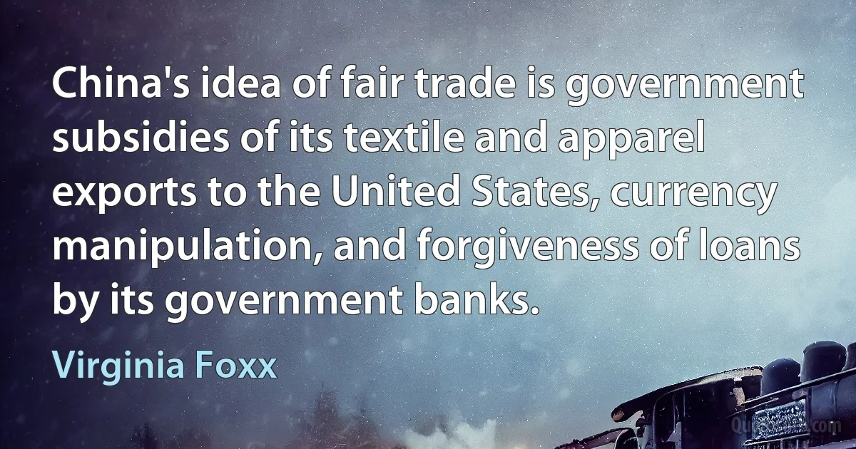 China's idea of fair trade is government subsidies of its textile and apparel exports to the United States, currency manipulation, and forgiveness of loans by its government banks. (Virginia Foxx)