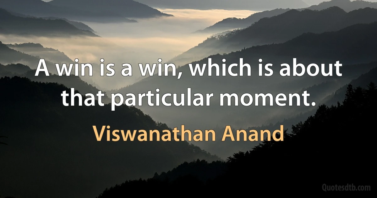 A win is a win, which is about that particular moment. (Viswanathan Anand)