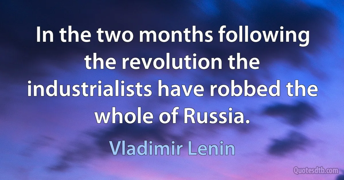 In the two months following the revolution the industrialists have robbed the whole of Russia. (Vladimir Lenin)