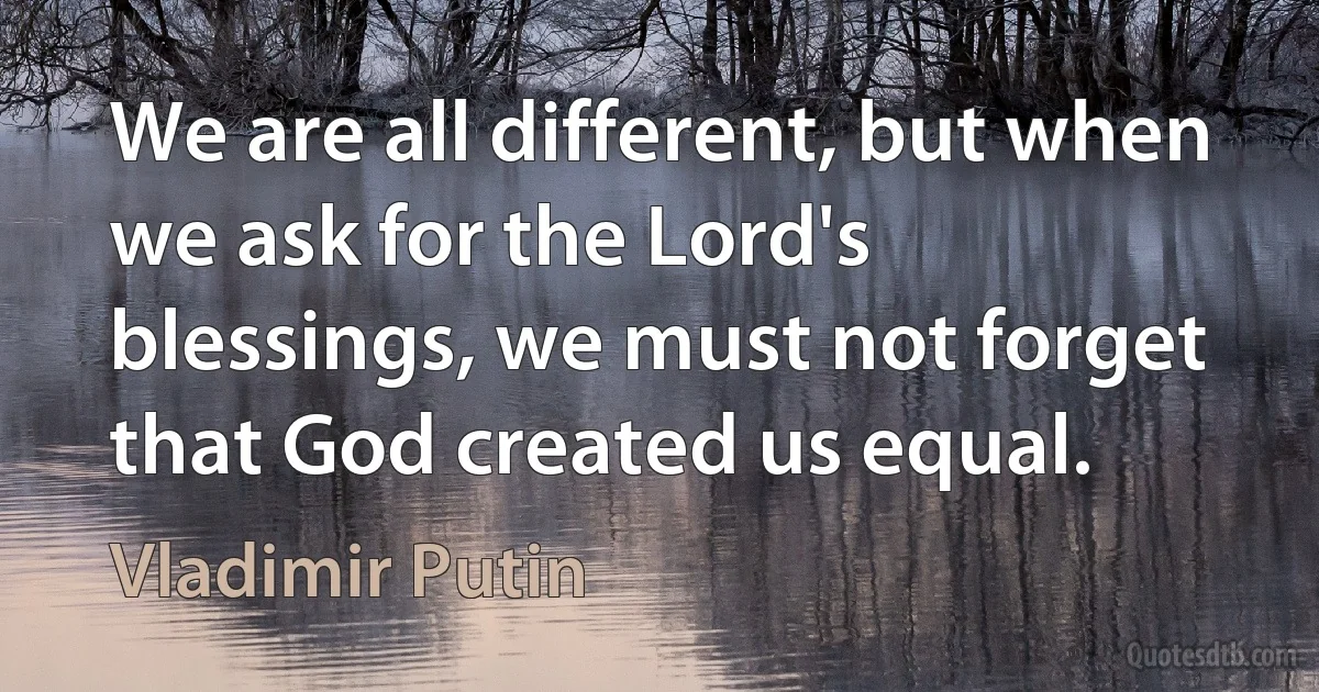 We are all different, but when we ask for the Lord's blessings, we must not forget that God created us equal. (Vladimir Putin)