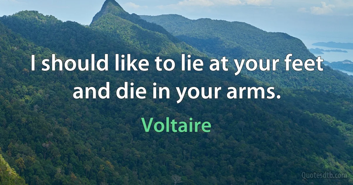 I should like to lie at your feet and die in your arms. (Voltaire)