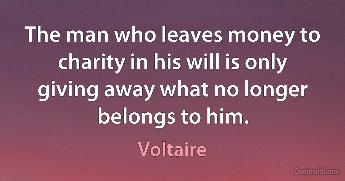 The man who leaves money to charity in his will is only giving away what no longer belongs to him. (Voltaire)