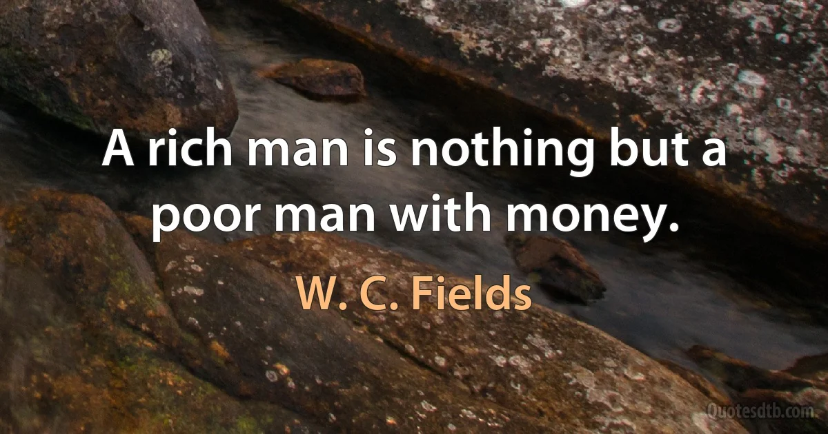 A rich man is nothing but a poor man with money. (W. C. Fields)