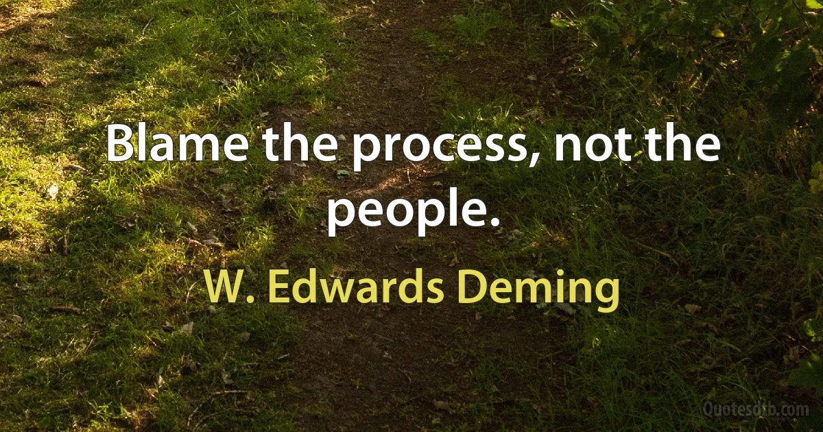 Blame the process, not the people. (W. Edwards Deming)