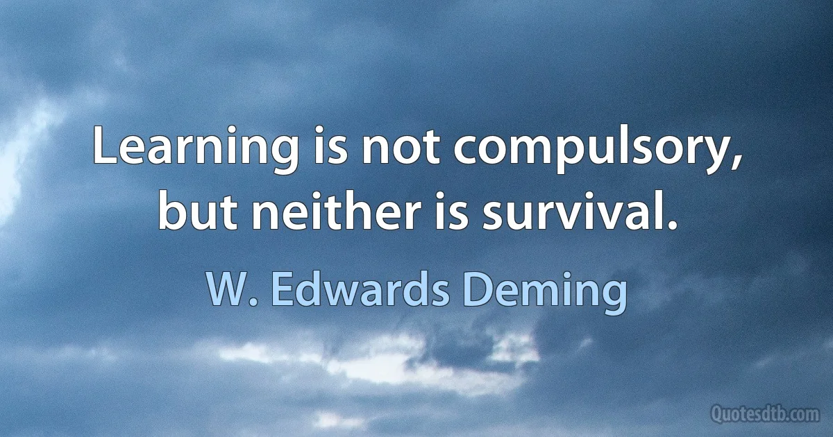 Learning is not compulsory, but neither is survival. (W. Edwards Deming)