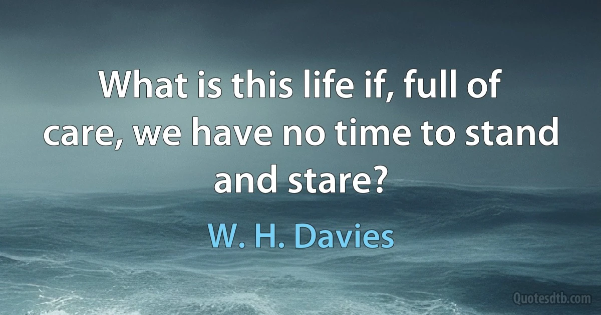 What is this life if, full of care, we have no time to stand and stare? (W. H. Davies)