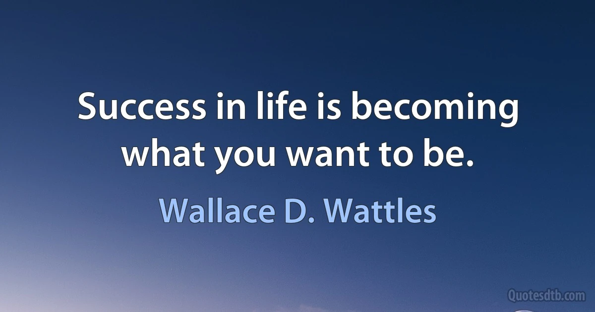 Success in life is becoming what you want to be. (Wallace D. Wattles)