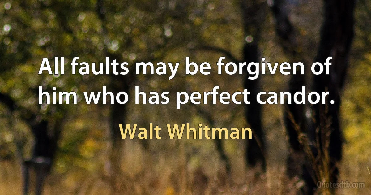 All faults may be forgiven of him who has perfect candor. (Walt Whitman)