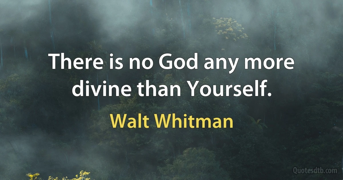 There is no God any more divine than Yourself. (Walt Whitman)