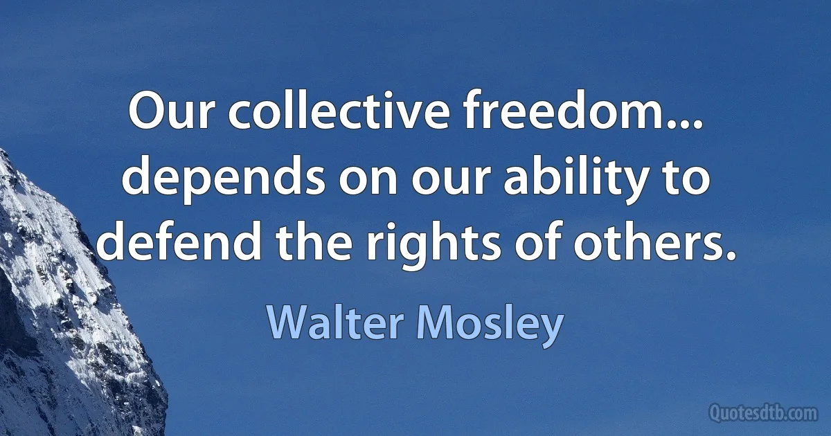 Our collective freedom... depends on our ability to defend the rights of others. (Walter Mosley)