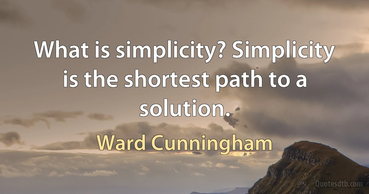 What is simplicity? Simplicity is the shortest path to a solution. (Ward Cunningham)