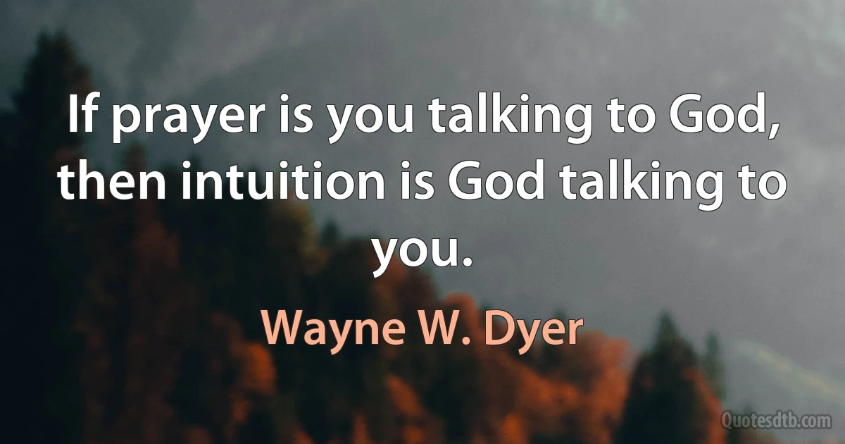 If prayer is you talking to God, then intuition is God talking to you. (Wayne W. Dyer)