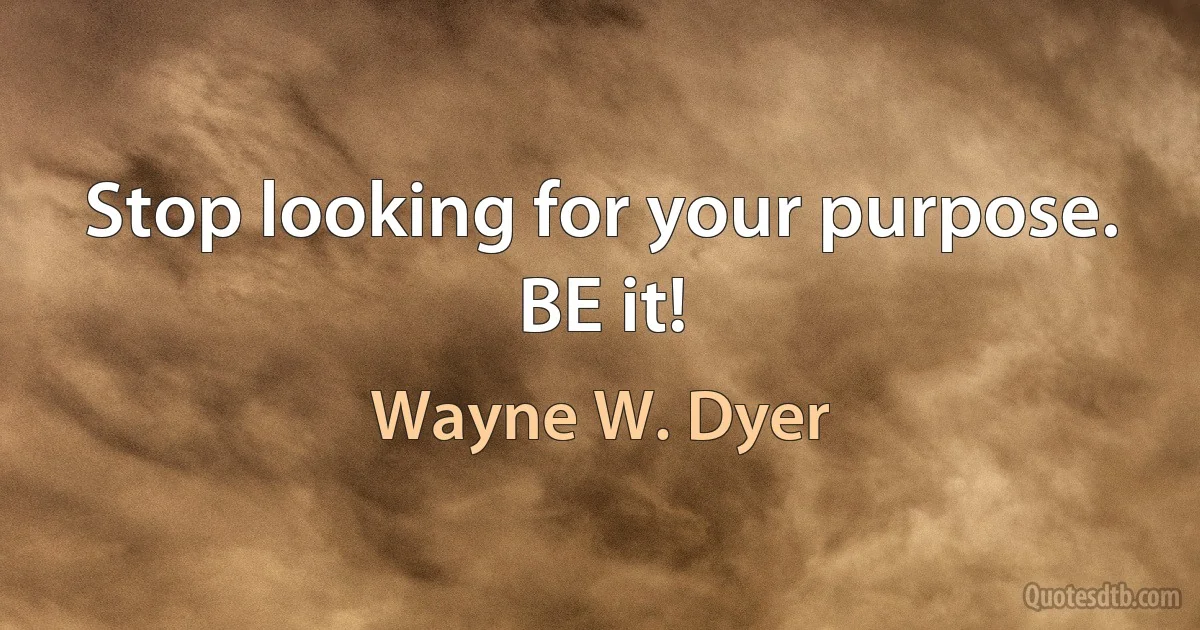 Stop looking for your purpose. BE it! (Wayne W. Dyer)