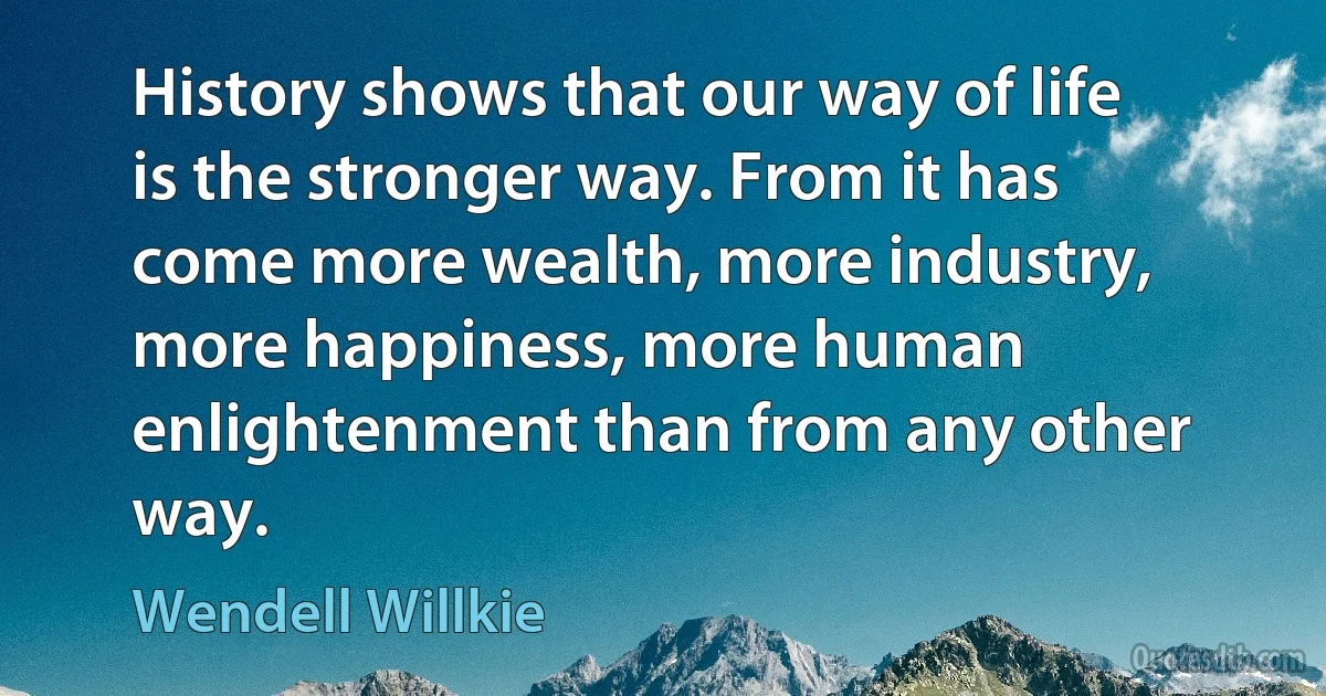 History shows that our way of life is the stronger way. From it has come more wealth, more industry, more happiness, more human enlightenment than from any other way. (Wendell Willkie)