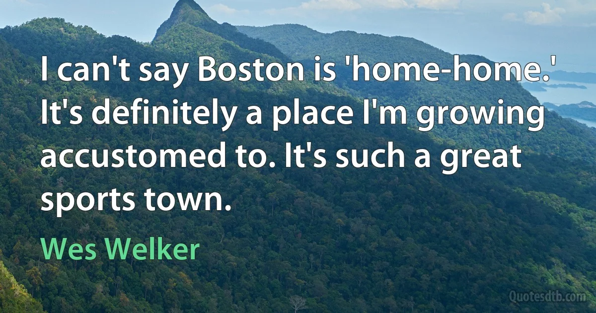 I can't say Boston is 'home-home.' It's definitely a place I'm growing accustomed to. It's such a great sports town. (Wes Welker)