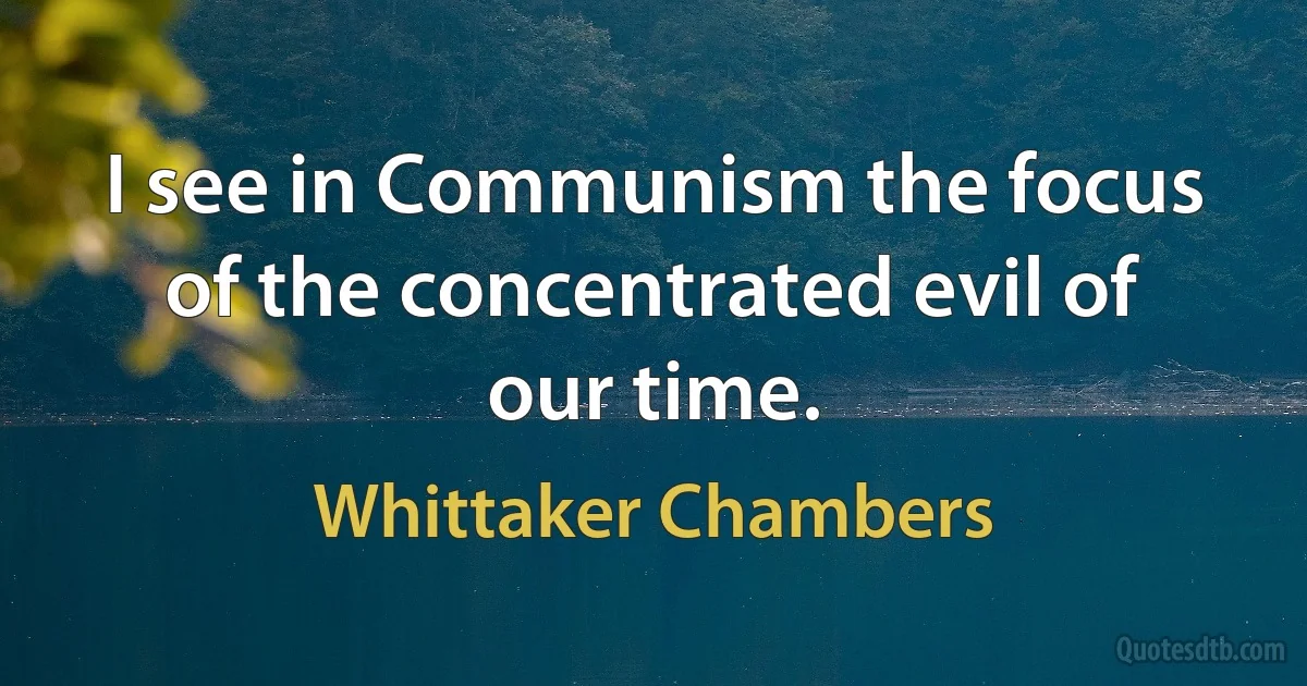 I see in Communism the focus of the concentrated evil of our time. (Whittaker Chambers)