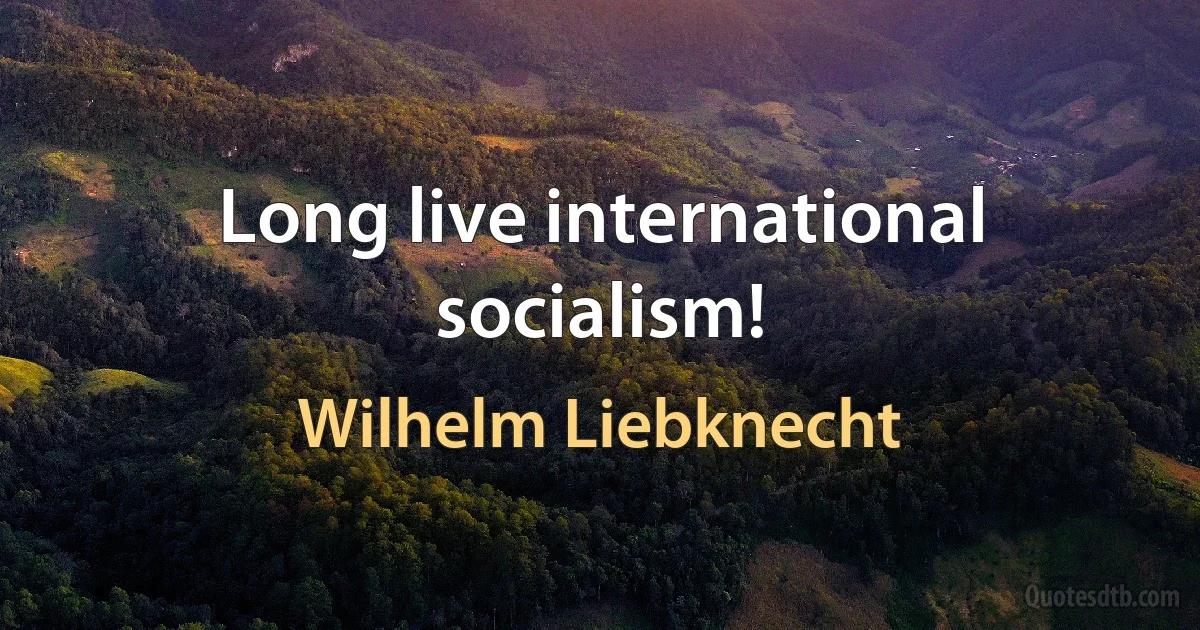 Long live international socialism! (Wilhelm Liebknecht)