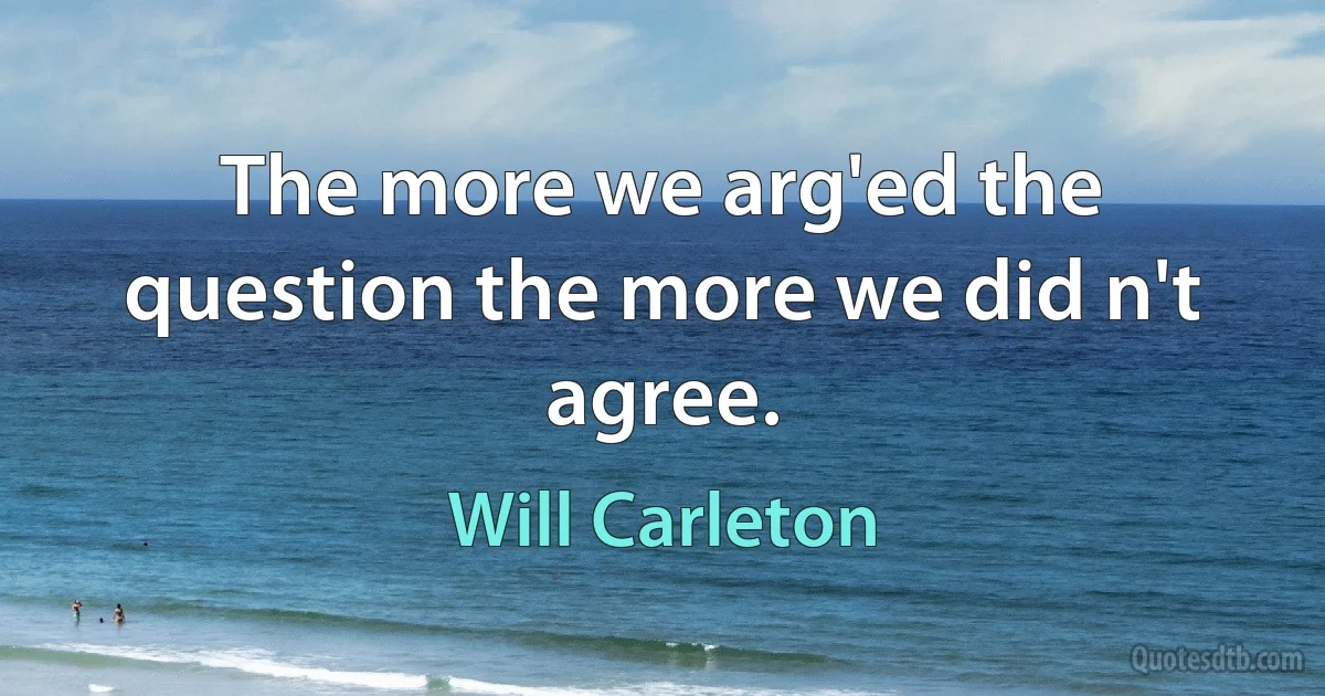 The more we arg'ed the question the more we did n't agree. (Will Carleton)