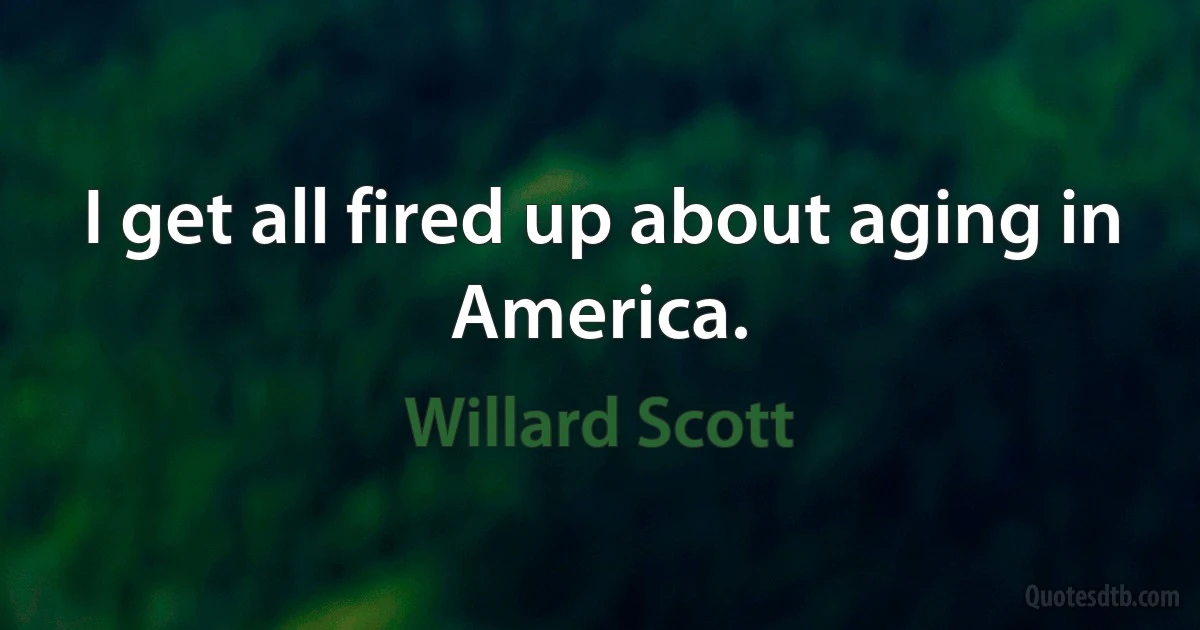 I get all fired up about aging in America. (Willard Scott)