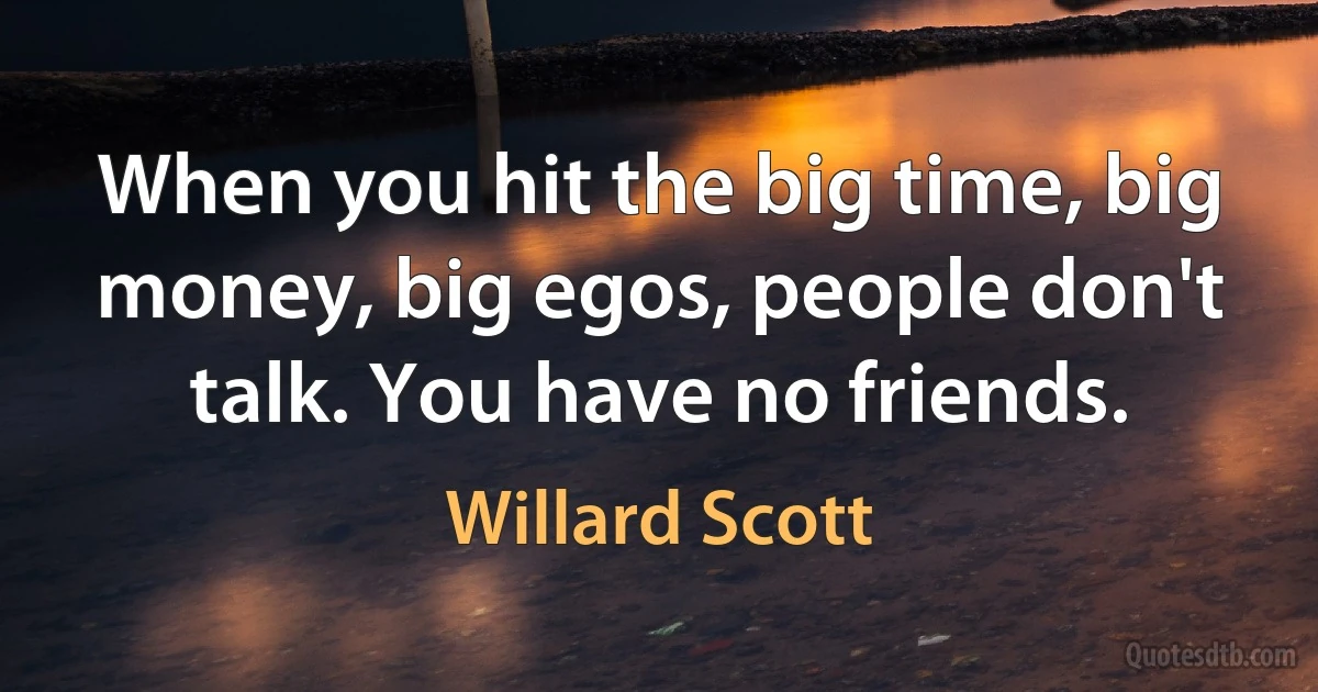 When you hit the big time, big money, big egos, people don't talk. You have no friends. (Willard Scott)