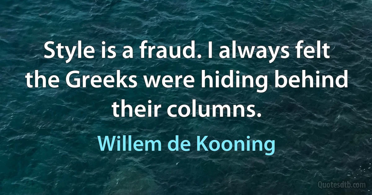 Style is a fraud. I always felt the Greeks were hiding behind their columns. (Willem de Kooning)